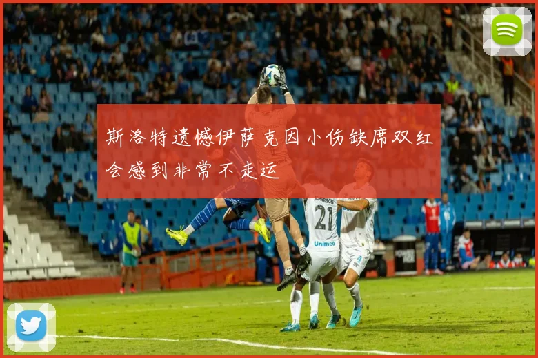 斯洛特遗憾伊萨克因小伤缺席双红会感到非常不走运