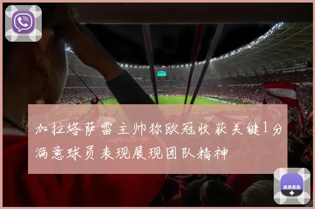 加拉塔萨雷主帅称欧冠收获关键1分满意球员表现展现团队精神