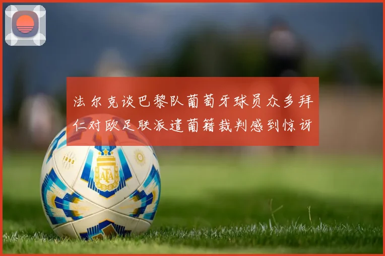 法尔克谈巴黎队葡萄牙球员众多拜仁对欧足联派遣葡籍裁判感到惊讶