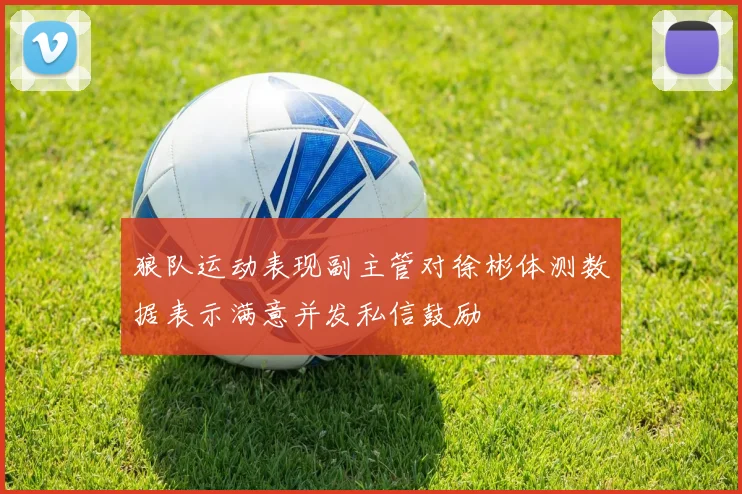 狼队运动表现副主管对徐彬体测数据表示满意并发私信鼓励