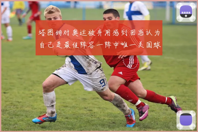 塔图姆对奥运被弃用感到困惑认为自己是最佳阵容一阵中唯一美国球员