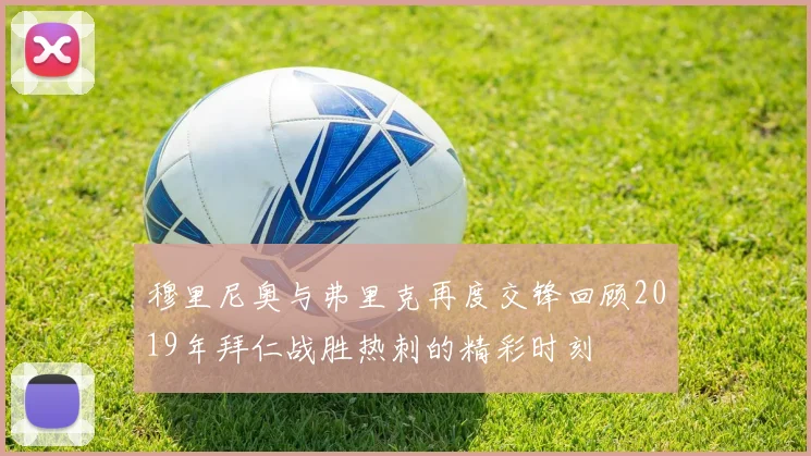 穆里尼奥与弗里克再度交锋回顾2019年拜仁战胜热刺的精彩时刻