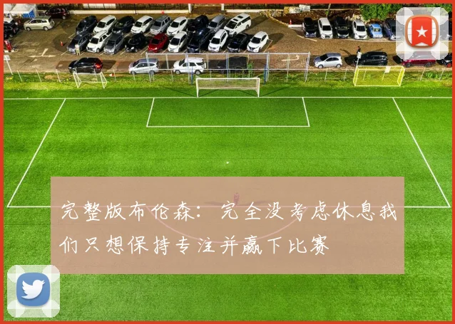完整版布伦森：完全没考虑休息我们只想保持专注并赢下比赛