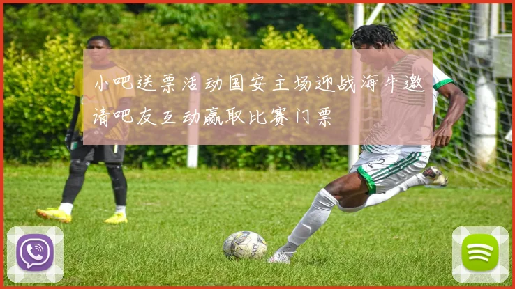 小吧送票活动国安主场迎战海牛邀请吧友互动赢取比赛门票