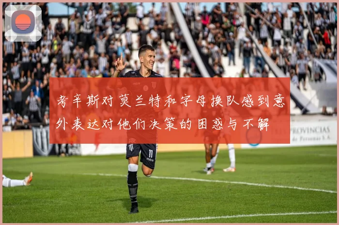 考辛斯对莫兰特和字母换队感到意外表达对他们决策的困惑与不解