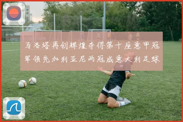 马洛塔再创辉煌夺得第十座意甲冠军领先加利亚尼两冠成意大利足球传奇