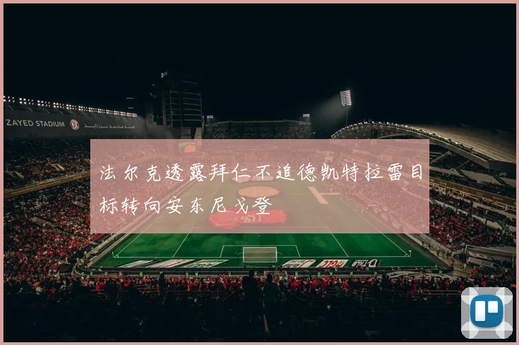 法尔克透露拜仁不追德凯特拉雷目标转向安东尼戈登