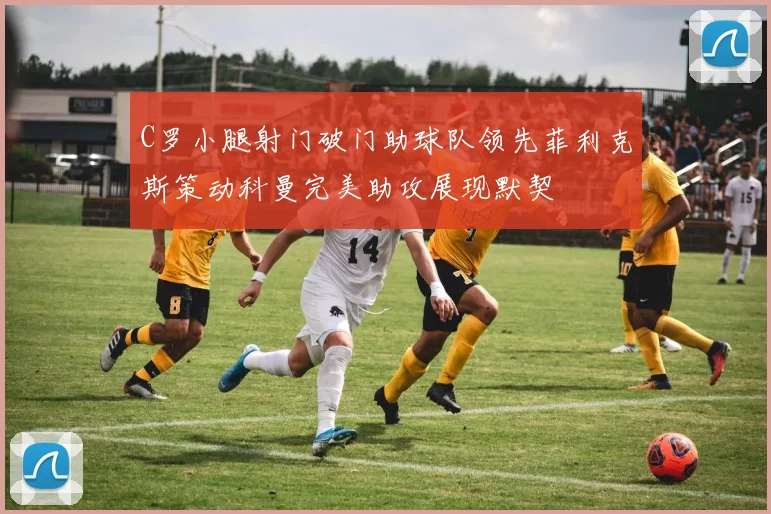 C罗小腿射门破门助球队领先菲利克斯策动科曼完美助攻展现默契