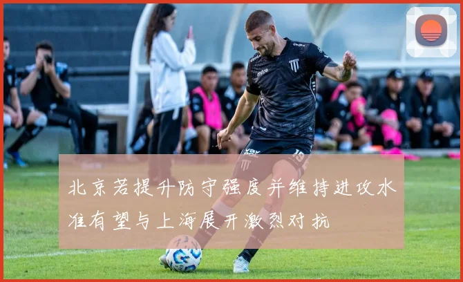 北京若提升防守强度并维持进攻水准有望与上海展开激烈对抗