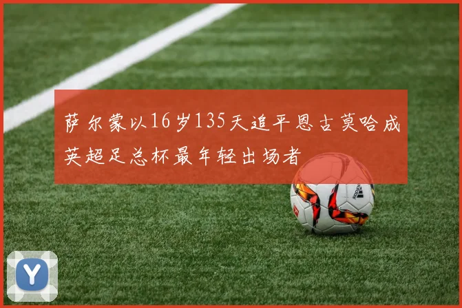 萨尔蒙以16岁135天追平恩古莫哈成英超足总杯最年轻出场者