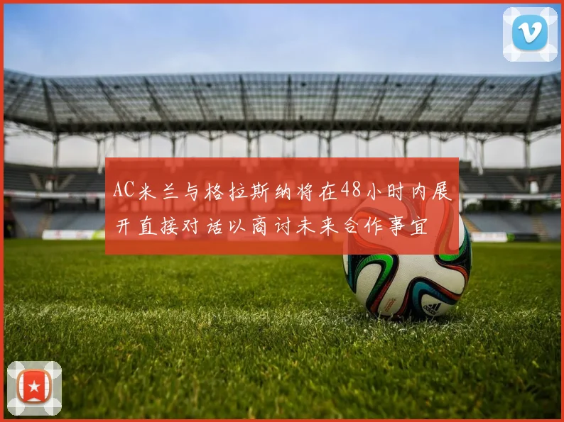 AC米兰与格拉斯纳将在48小时内展开直接对话以商讨未来合作事宜